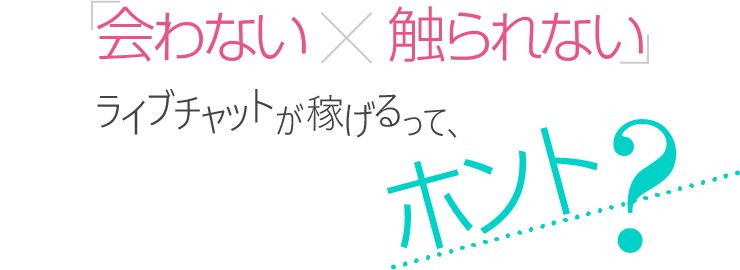 「会わない×触られない」ライブチャットが稼げるって、ホント？